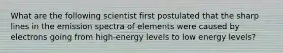 What are the following scientist first postulated that the sharp lines in the emission spectra of elements were caused by electrons going from high-energy levels to low energy levels?