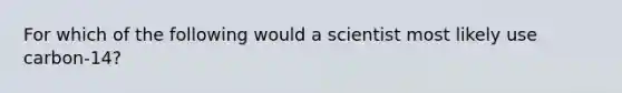 For which of the following would a scientist most likely use carbon-14?