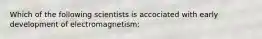 Which of the following scientists is accociated with early development of electromagnetism: