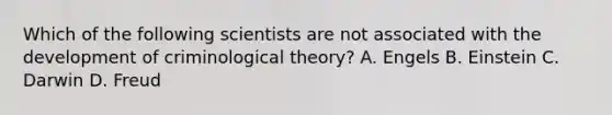 Which of the following scientists are not associated with the development of criminological theory? A. Engels B. Einstein C. Darwin D. Freud