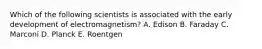 Which of the following scientists is associated with the early development of electromagnetism? A. Edison B. Faraday C. Marconi D. Planck E. Roentgen