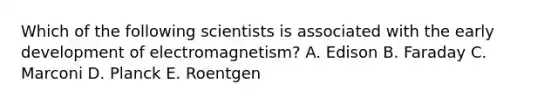 Which of the following scientists is associated with the early development of electromagnetism? A. Edison B. Faraday C. Marconi D. Planck E. Roentgen