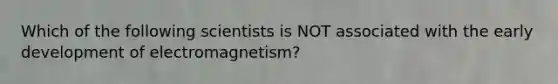 Which of the following scientists is NOT associated with the early development of electromagnetism?