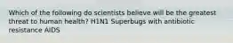 Which of the following do scientists believe will be the greatest threat to human health? H1N1 Superbugs with antibiotic resistance AIDS