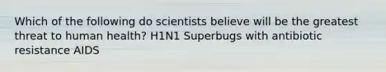 Which of the following do scientists believe will be the greatest threat to human health? H1N1 Superbugs with antibiotic resistance AIDS