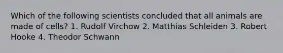 Which of the following scientists concluded that all animals are made of cells? 1. Rudolf Virchow 2. Matthias Schleiden 3. Robert Hooke 4. Theodor Schwann