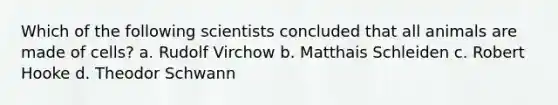 Which of the following scientists concluded that all animals are made of cells? a. Rudolf Virchow b. Matthais Schleiden c. Robert Hooke d. Theodor Schwann