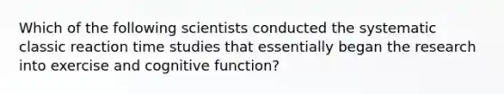 Which of the following scientists conducted the systematic classic reaction time studies that essentially began the research into exercise and cognitive function?