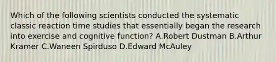 Which of the following scientists conducted the systematic classic reaction time studies that essentially began the research into exercise and cognitive function? A.Robert Dustman B.Arthur Kramer C.Waneen Spirduso D.Edward McAuley