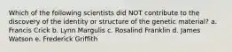 Which of the following scientists did NOT contribute to the discovery of the identity or structure of the genetic material? a. Francis Crick b. Lynn Margulis c. Rosalind Franklin d. James Watson e. Frederick Griffith