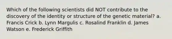 Which of the following scientists did NOT contribute to the discovery of the identity or structure of the genetic material? a. Francis Crick b. Lynn Margulis c. Rosalind Franklin d. James Watson e. Frederick Griffith