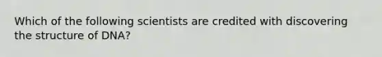 Which of the following scientists are credited with discovering the structure of DNA?