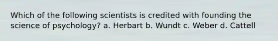 Which of the following scientists is credited with founding the science of psychology? a. Herbart b. Wundt c. Weber d. Cattell