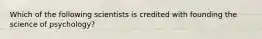 Which of the following scientists is credited with founding the science of psychology?