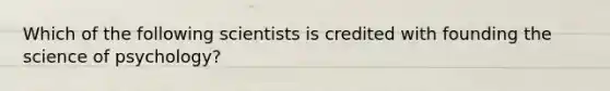 Which of the following scientists is credited with founding the science of psychology?
