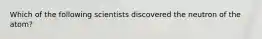 Which of the following scientists discovered the neutron of the atom?