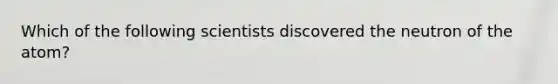 Which of the following scientists discovered the neutron of the atom?