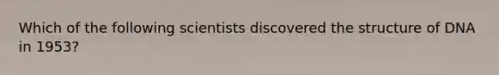 Which of the following scientists discovered the structure of DNA in 1953?