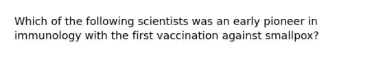 Which of the following scientists was an early pioneer in immunology with the first vaccination against smallpox?