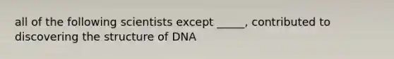 all of the following scientists except _____, contributed to discovering the structure of DNA