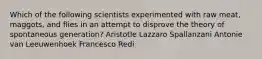 Which of the following scientists experimented with raw meat, maggots, and flies in an attempt to disprove the theory of spontaneous generation? Aristotle Lazzaro Spallanzani Antonie van Leeuwenhoek Francesco Redi