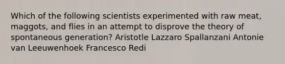 Which of the following scientists experimented with raw meat, maggots, and flies in an attempt to disprove the theory of spontaneous generation? Aristotle Lazzaro Spallanzani Antonie van Leeuwenhoek Francesco Redi