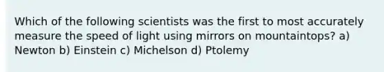 Which of the following scientists was the first to most accurately measure the speed of light using mirrors on mountaintops? a) Newton b) Einstein c) Michelson d) Ptolemy