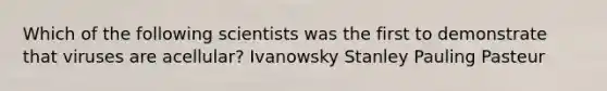 Which of the following scientists was the first to demonstrate that viruses are acellular? Ivanowsky Stanley Pauling Pasteur