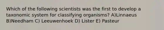 Which of the following scientists was the first to develop a taxonomic system for classifying organisms? A)Linnaeus B)Needham C) Leeuwenhoek D) Lister E) Pasteur