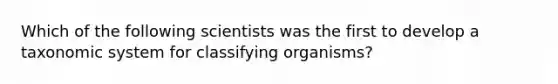 Which of the following scientists was the first to develop a taxonomic system for classifying organisms?