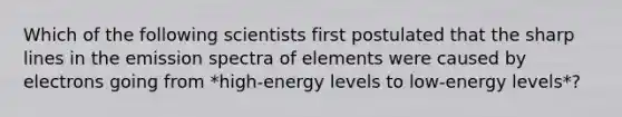 Which of the following scientists first postulated that the sharp lines in the emission spectra of elements were caused by electrons going from *high-energy levels to low-energy levels*?