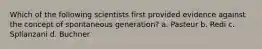 Which of the following scientists first provided evidence against the concept of spontaneous generation? a. Pasteur b. Redi c. Spllanzani d. Buchner