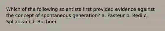 Which of the following scientists first provided evidence against the concept of spontaneous generation? a. Pasteur b. Redi c. Spllanzani d. Buchner