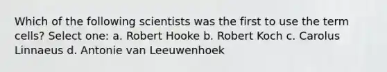 Which of the following scientists was the first to use the term cells? Select one: a. Robert Hooke b. Robert Koch c. Carolus Linnaeus d. Antonie van Leeuwenhoek