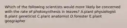 Which of the following scientists would more likely be concerned with the rate of photosynthesis in leaves? A.plant physiologist B.plant geneticist C.plant anatomist D.forester E.plant geographer