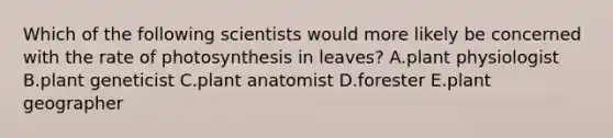 Which of the following scientists would more likely be concerned with the rate of photosynthesis in leaves? A.plant physiologist B.plant geneticist C.plant anatomist D.forester E.plant geographer