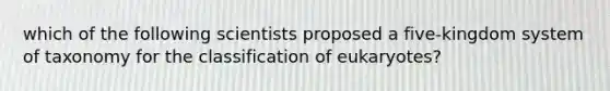 which of the following scientists proposed a five-kingdom system of taxonomy for the classification of eukaryotes?