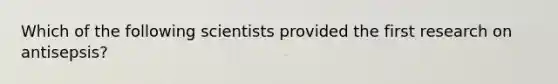 Which of the following scientists provided the first research on antisepsis?