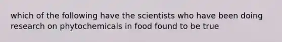 which of the following have the scientists who have been doing research on phytochemicals in food found to be true