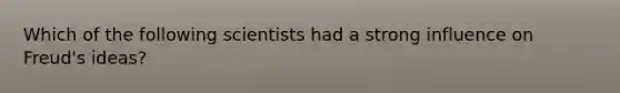 Which of the following scientists had a strong influence on Freud's ideas?