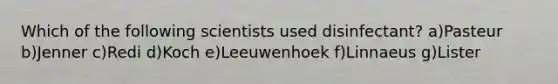 Which of the following scientists used disinfectant? a)Pasteur b)Jenner c)Redi d)Koch e)Leeuwenhoek f)Linnaeus g)Lister