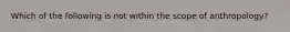 Which of the following is not within the scope of anthropology?