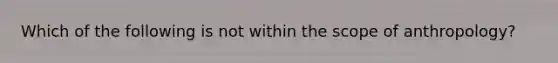 Which of the following is not within the scope of anthropology?