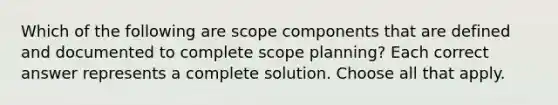 Which of the following are scope components that are defined and documented to complete scope planning? Each correct answer represents a complete solution. Choose all that apply.