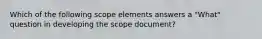 Which of the following scope elements answers a "What" question in developing the scope document?