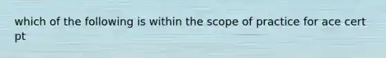 which of the following is within the scope of practice for ace cert pt