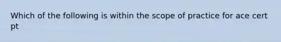 Which of the following is within the scope of practice for ace cert pt