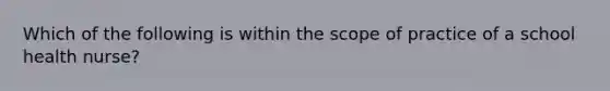 Which of the following is within the scope of practice of a school health nurse?