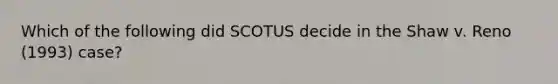 Which of the following did SCOTUS decide in the Shaw v. Reno (1993) case?