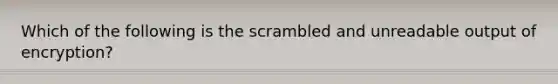 Which of the following is the scrambled and unreadable output of encryption?